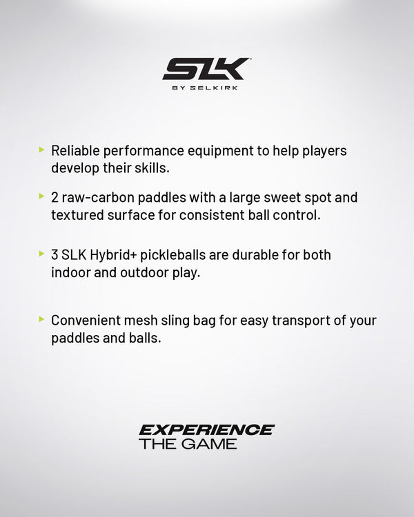 SLK by Selkirk. Reliable performance equipment to help players develop their skills. 2 raw-carbon paddles with a large sweet spot and textured surface for consistent ball control. 3 SLK Hybrid+ pickleballs are durable for both indoor and outdoor play. Convenient mesh sling bag for easy transport of your paddles and balls. EXPERIENCE THE GAME